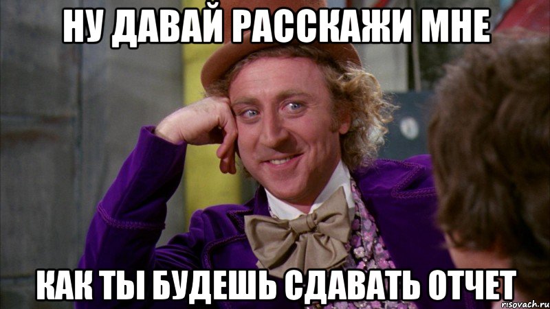 Ну давай расскажи мне как ты будешь сдавать отчет, Мем Ну давай расскажи (Вилли Вонка)