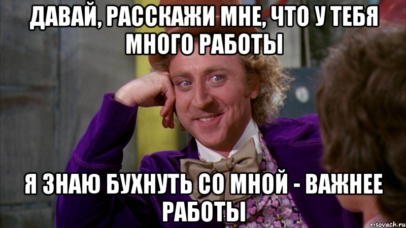 Давай, расскажи мне, что у тебя много работы Я знаю бухнуть со мной - важнее работы, Мем Ну давай расскажи (Вилли Вонка)