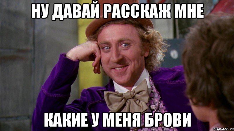 НУ ДАВАЙ РАССКАЖ МНЕ КАКИЕ У МЕНЯ БРОВИ, Мем Ну давай расскажи (Вилли Вонка)