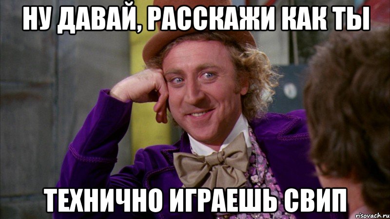 Ну давай, расскажи как ты технично играешь свип, Мем Ну давай расскажи (Вилли Вонка)