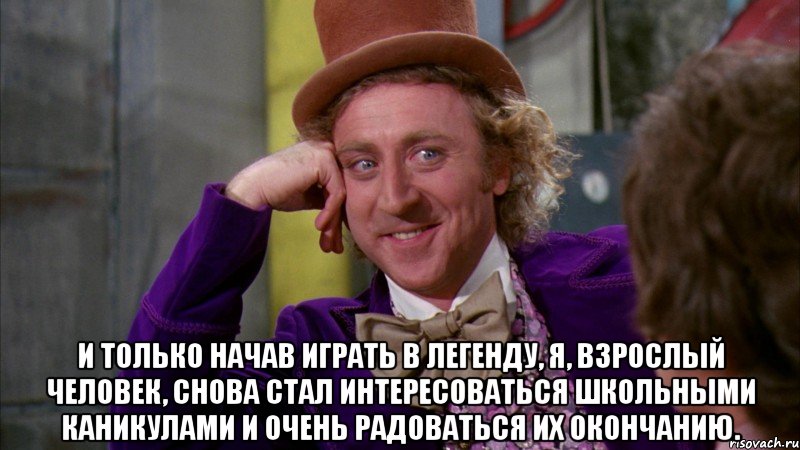  И только начав играть в Легенду, я, взрослый человек, снова стал интересоваться школьными каникулами и очень радоваться их окончанию., Мем Ну давай расскажи (Вилли Вонка)