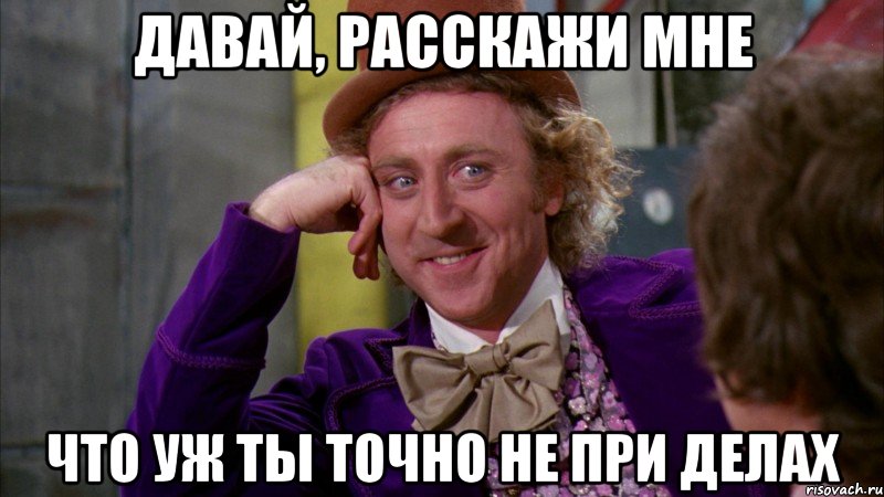 Давай, расскажи мне что уж ты точно не при делах, Мем Ну давай расскажи (Вилли Вонка)