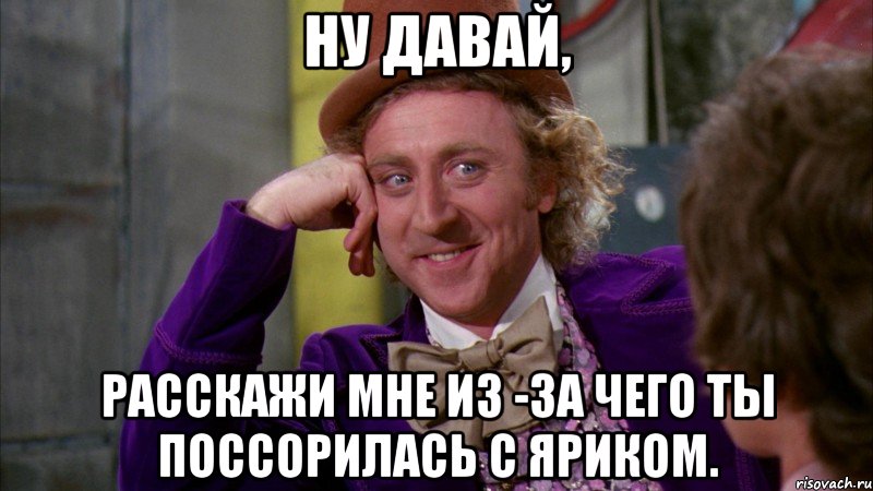 НУ ДАВАЙ, РАССКАЖИ МНЕ ИЗ -ЗА ЧЕГО ТЫ ПОССОРИЛАСЬ С ЯРИКОМ., Мем Ну давай расскажи (Вилли Вонка)