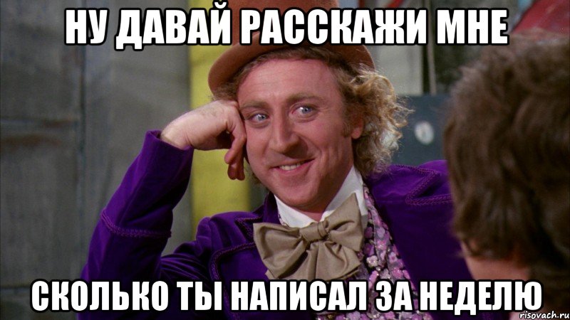 Ну давай расскажи мне сколько ты написал за неделю, Мем Ну давай расскажи (Вилли Вонка)