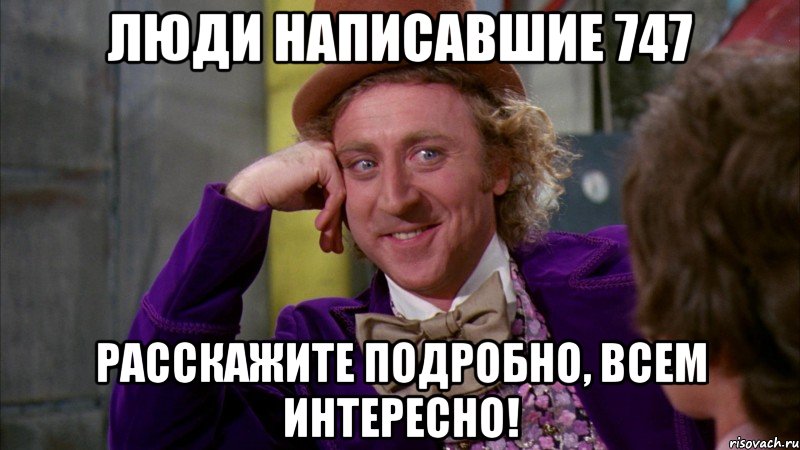 Люди написавшие 747 расскажите подробно, всем интересно!, Мем Ну давай расскажи (Вилли Вонка)