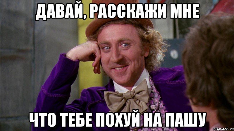 Давай, расскажи мне Что тебе похуй на пашу, Мем Ну давай расскажи (Вилли Вонка)