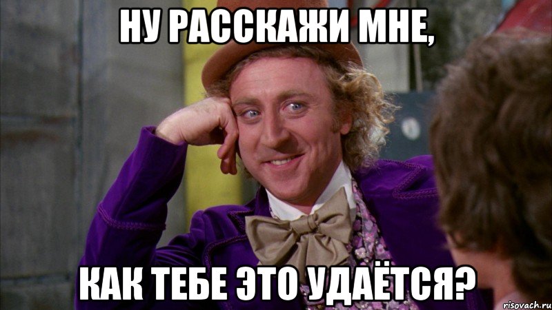 ну расскажи мне, как тебе это удаётся?, Мем Ну давай расскажи (Вилли Вонка)