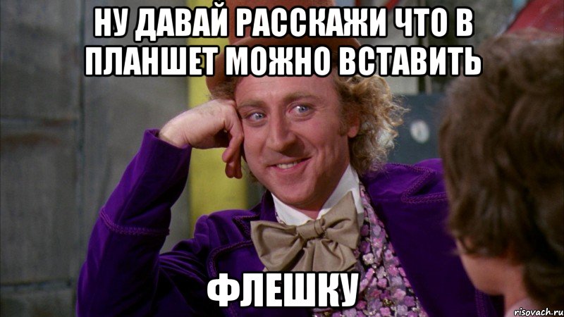 ну давай расскажи что в планшет можно вставить флешку, Мем Ну давай расскажи (Вилли Вонка)