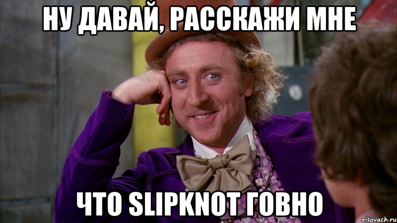 Ну давай, расскажи мне что Slipknot говно, Мем Ну давай расскажи (Вилли Вонка)