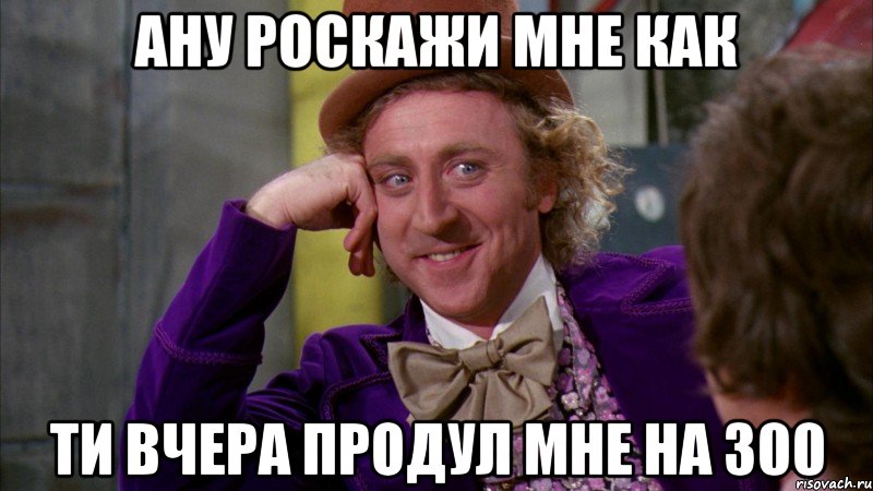 Ану роскажи мне как Ти вчера продул мне на 300, Мем Ну давай расскажи (Вилли Вонка)