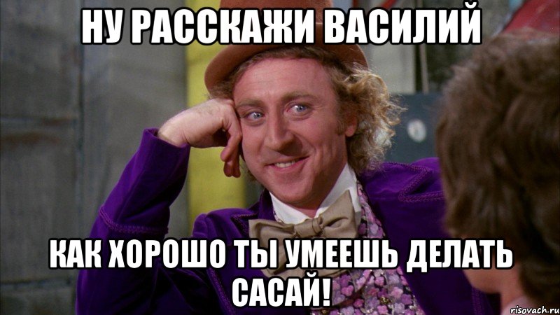 ну расскажи василий как хорошо ты умеешь делать сасай!, Мем Ну давай расскажи (Вилли Вонка)