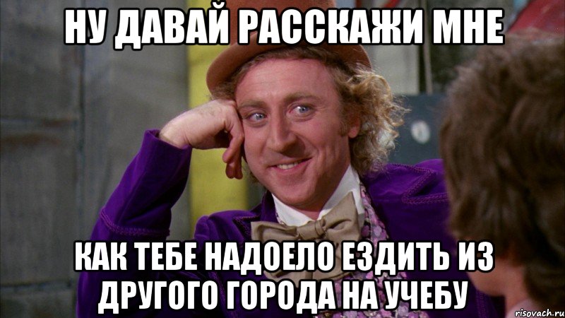 Ну давай расскажи мне Как тебе надоело ездить из другого города на учебу, Мем Ну давай расскажи (Вилли Вонка)