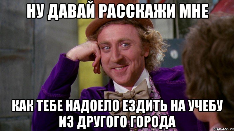 Ну давай расскажи мне Как тебе надоело ездить на учебу из другого города, Мем Ну давай расскажи (Вилли Вонка)