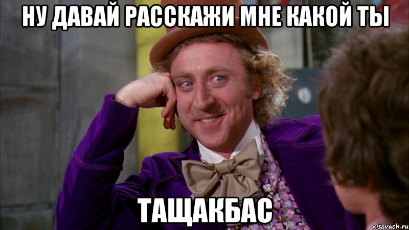 Ну давай расскажи мне какой ты ТАЩАКБАС, Мем Ну давай расскажи (Вилли Вонка)