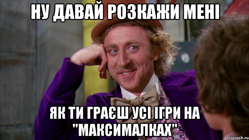 Ну давай розкажи мені Як ти граєш усі ігри на "максималках", Мем Ну давай расскажи (Вилли Вонка)