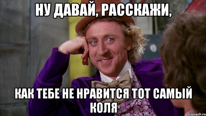 НУ ДАВАЙ, РАССКАЖИ, КАК ТЕБЕ НЕ НРАВИТСЯ ТОТ САМЫЙ КОЛЯ, Мем Ну давай расскажи (Вилли Вонка)