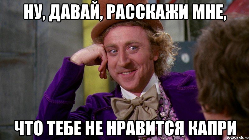 НУ, ДАВАЙ, РАССКАЖИ МНЕ, ЧТО ТЕБЕ НЕ НРАВИТСЯ КАПРИ, Мем Ну давай расскажи (Вилли Вонка)