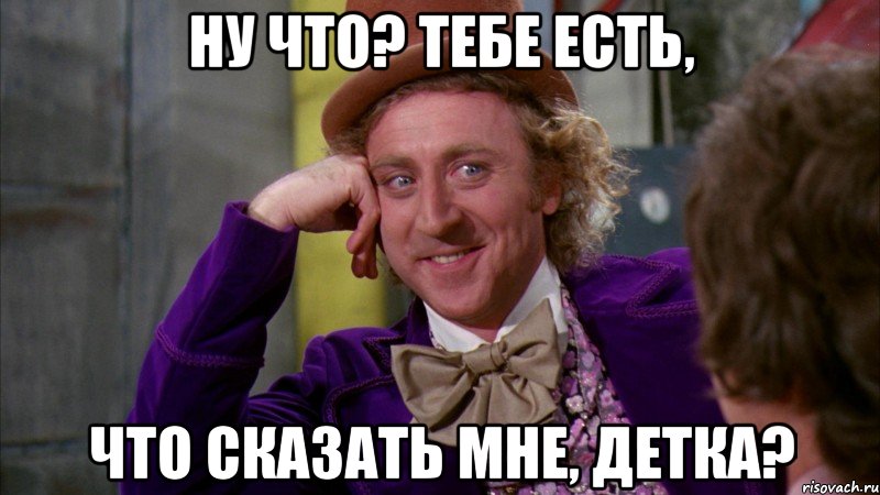 НУ ЧТО? ТЕБЕ ЕСТЬ, ЧТО СКАЗАТЬ МНЕ, ДЕТКА?, Мем Ну давай расскажи (Вилли Вонка)