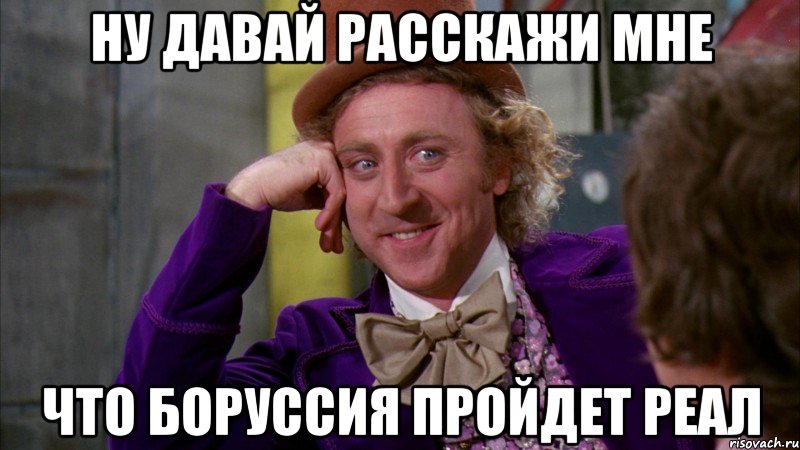 Ну давай расскажи мне Что Боруссия пройдет Реал, Мем Ну давай расскажи (Вилли Вонка)