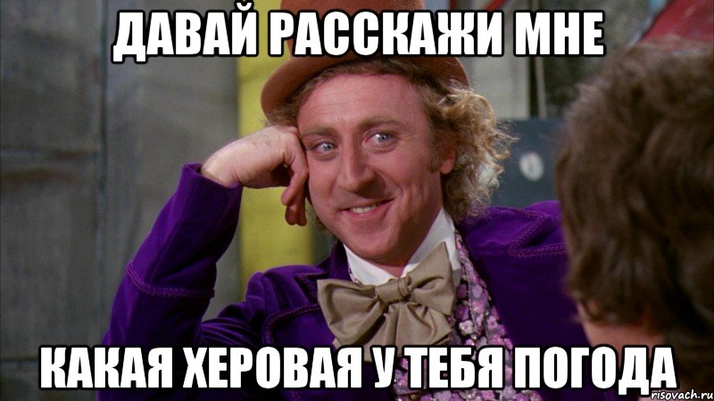 Давай расскажи мне Какая херовая у тебя погода, Мем Ну давай расскажи (Вилли Вонка)