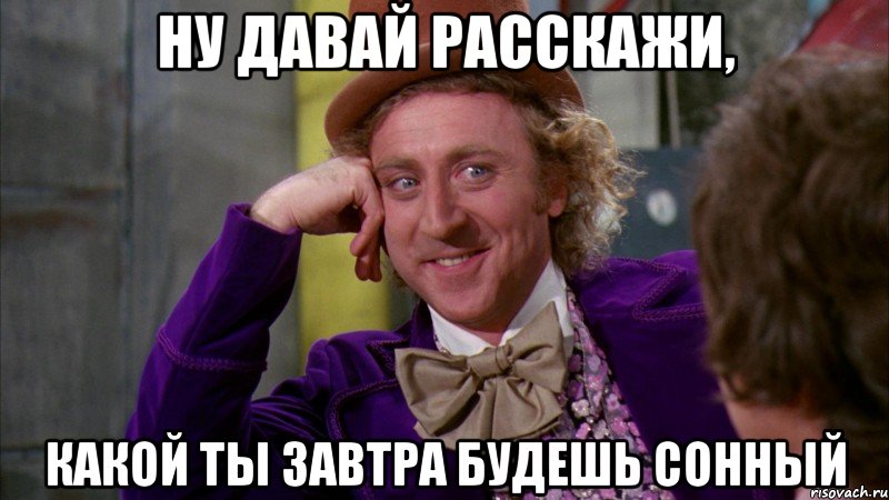 Ну давай расскажи, какой ты завтра будешь сонный, Мем Ну давай расскажи (Вилли Вонка)