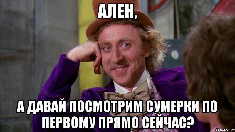 Ален, А давай посмотрим сумерки по первому прямо сейчас?, Мем Ну давай расскажи (Вилли Вонка)