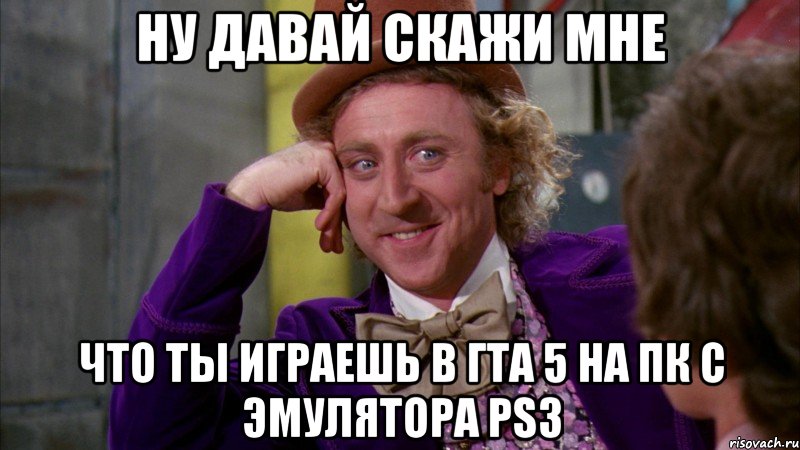 НУ ДАВАЙ СКАЖИ МНЕ ЧТО ТЫ ИГРАЕШЬ В ГТА 5 НА ПК С ЭМУЛЯТОРА PS3, Мем Ну давай расскажи (Вилли Вонка)