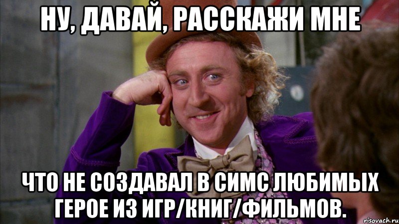 Ну, давай, расскажи мне что не создавал в симс любимых герое из игр/книг/фильмов., Мем Ну давай расскажи (Вилли Вонка)