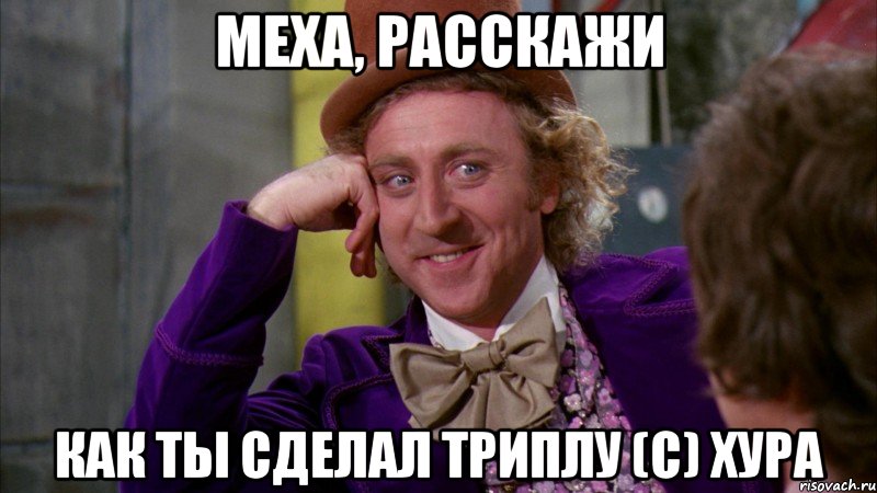 Меха, расскажи как ты сделал триплу (с) Хура, Мем Ну давай расскажи (Вилли Вонка)