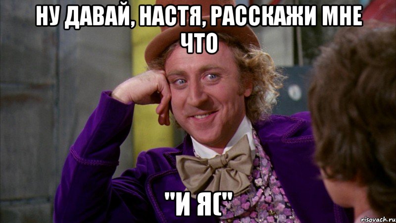 ну давай, Настя, расскажи мне что "и я(", Мем Ну давай расскажи (Вилли Вонка)