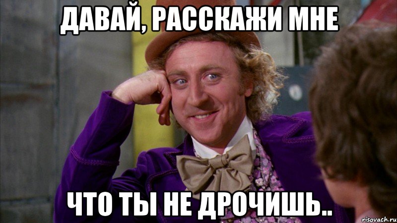 давай, расскажи мне что ты не дрочишь.., Мем Ну давай расскажи (Вилли Вонка)