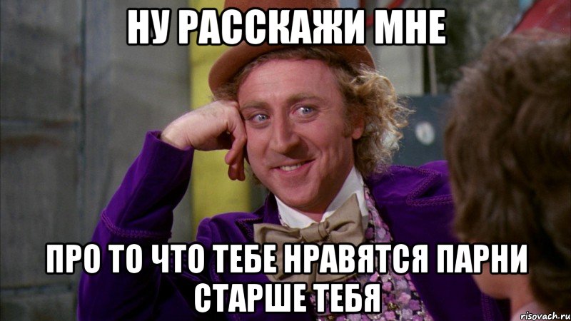 Ну расскажи мне про то что тебе нравятся парни старше тебя, Мем Ну давай расскажи (Вилли Вонка)