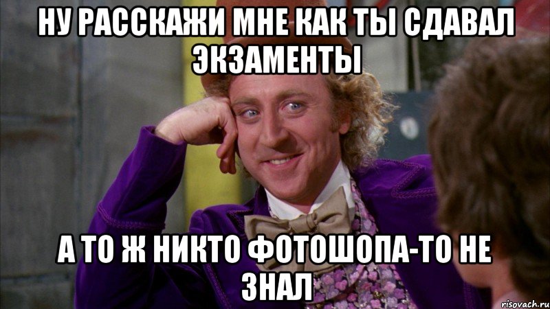 ну расскажи мне как ты сдавал экзаменты а то ж никто фотошопа-то не знал, Мем Ну давай расскажи (Вилли Вонка)