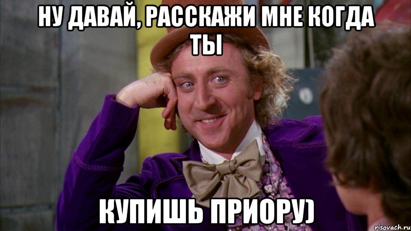 ну давай, расскажи мне когда ты купишь приору), Мем Ну давай расскажи (Вилли Вонка)