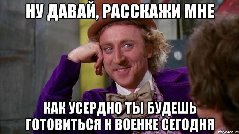 ну давай, расскажи мне как усердно ты будешь готовиться к военке сегодня, Мем Ну давай расскажи (Вилли Вонка)