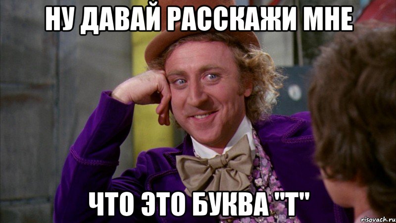 ну давай расскажи мне что это буква "Т", Мем Ну давай расскажи (Вилли Вонка)