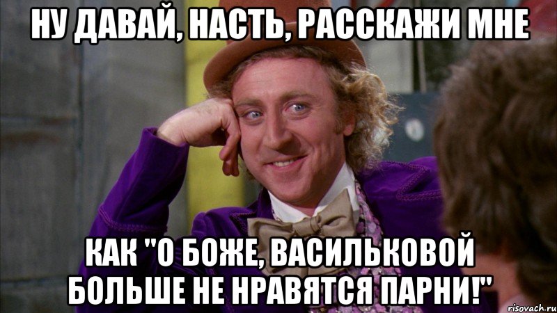 Ну давай, Насть, расскажи мне Как "о боже, Васильковой больше не нравятся парни!", Мем Ну давай расскажи (Вилли Вонка)