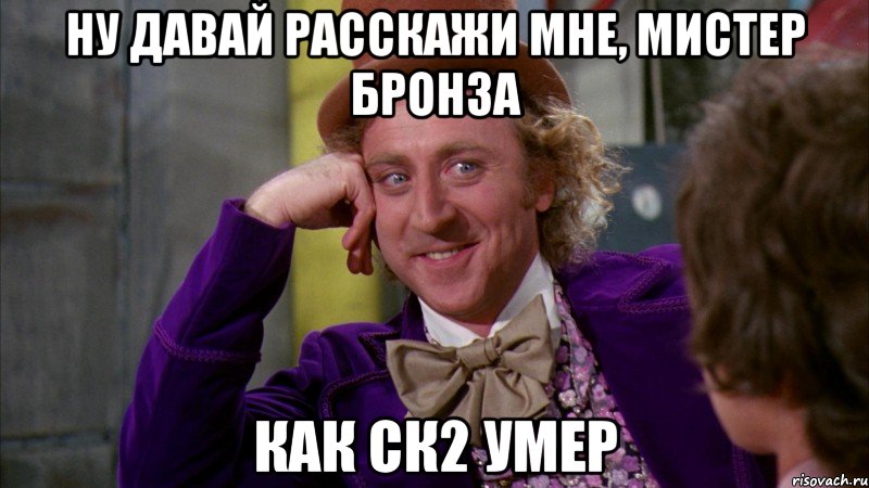 Ну давай расскажи мне, мистер бронза как ск2 умер, Мем Ну давай расскажи (Вилли Вонка)