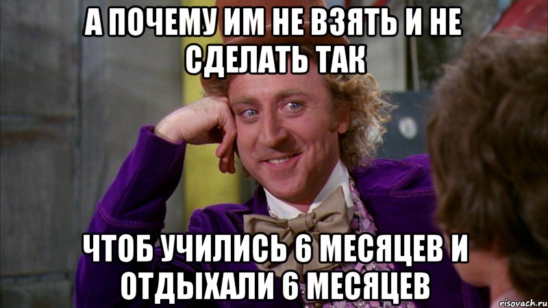 А почему им не взять и не сделать так чтоб учились 6 месяцев и отдыхали 6 месяцев, Мем Ну давай расскажи (Вилли Вонка)