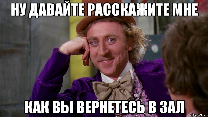 Ну давайте расскажите мне Как вы вернетесь в зал, Мем Ну давай расскажи (Вилли Вонка)