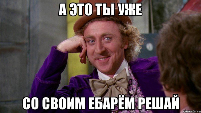 А это ты уже Со своим ебарём решай, Мем Ну давай расскажи (Вилли Вонка)