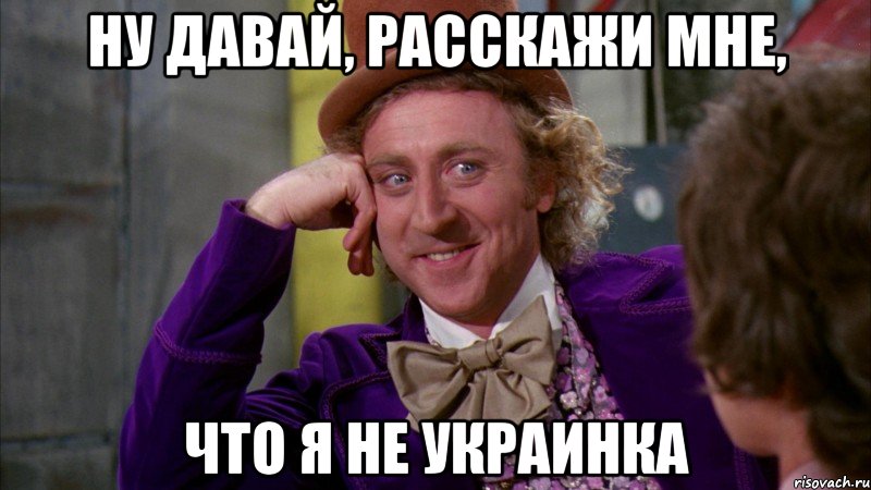 НУ ДАВАЙ, РАССКАЖИ МНЕ, ЧТО Я НЕ УКРАИНКА, Мем Ну давай расскажи (Вилли Вонка)