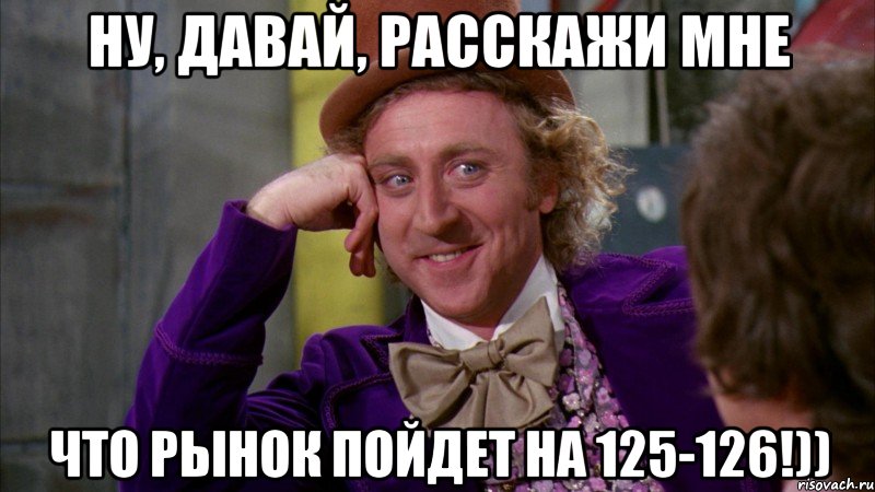 ну, давай, расскажи мне что рынок пойдет на 125-126!)), Мем Ну давай расскажи (Вилли Вонка)