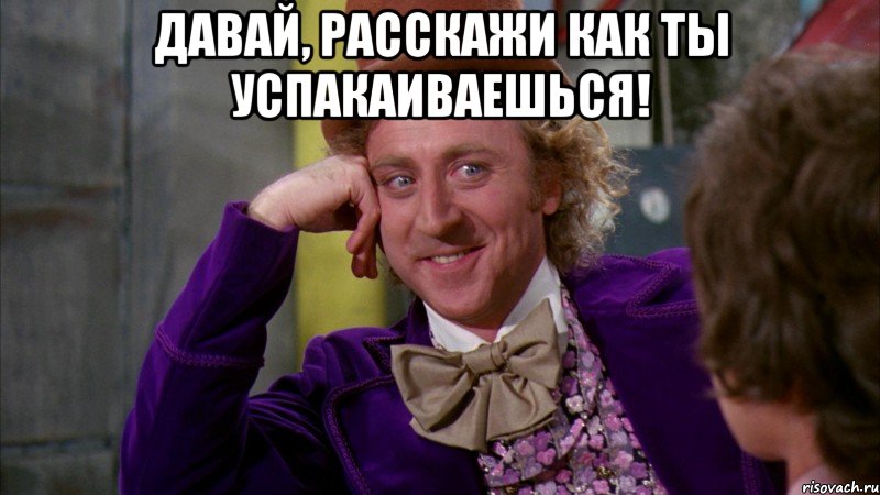 давай, расскажи как ты успакаиваешься! , Мем Ну давай расскажи (Вилли Вонка)