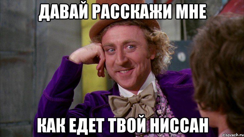 ДАВАЙ РАССКАЖИ МНЕ КАК ЕДЕТ ТВОЙ НИССАН, Мем Ну давай расскажи (Вилли Вонка)