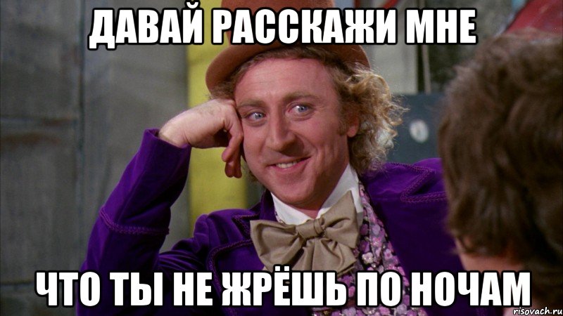 Давай расскажи мне что ты не жрёшь по ночам, Мем Ну давай расскажи (Вилли Вонка)