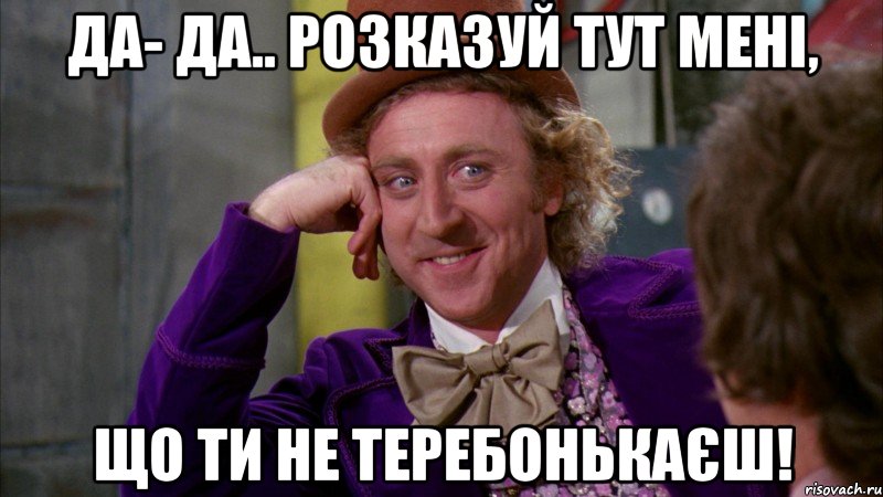 да- да.. розказуй тут мені, що ти не теребонькаєш!, Мем Ну давай расскажи (Вилли Вонка)