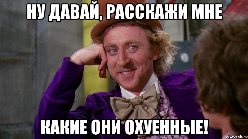 Ну давай, расскажи мне Какие они охуенные!, Мем Ну давай расскажи (Вилли Вонка)