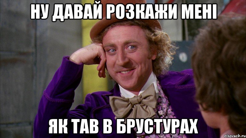 ну давай розкажи мені ЯК ТАВ В БРУСТУРАХ, Мем Ну давай расскажи (Вилли Вонка)