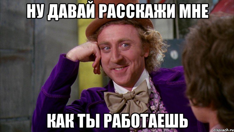 НУ ДАВАЙ РАССКАЖИ МНЕ КАК ТЫ РАБОТАЕШЬ, Мем Ну давай расскажи (Вилли Вонка)